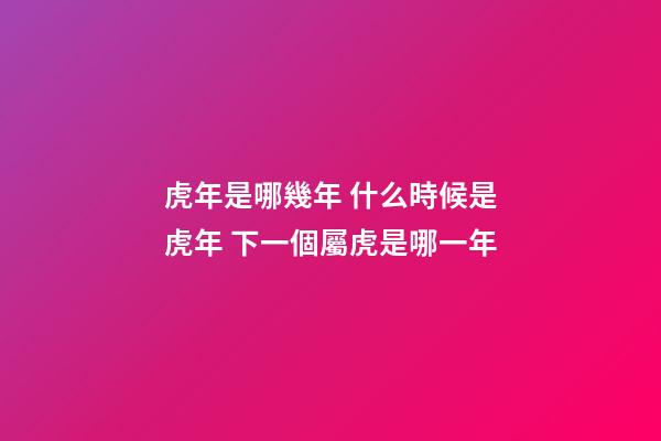 虎年是哪幾年 什么時候是虎年 下一個屬虎是哪一年